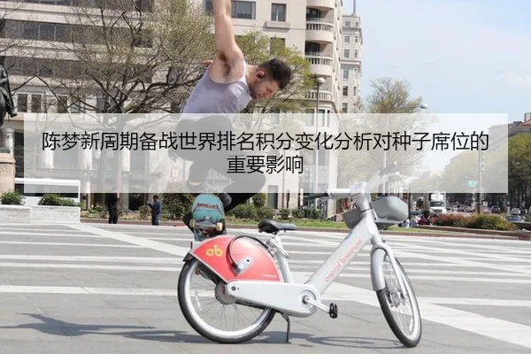 陈梦新周期备战世界排名积分变化分析对种子席位的重要影响