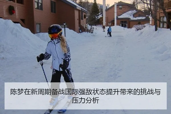 陈梦在新周期备战国际强敌状态提升带来的挑战与压力分析