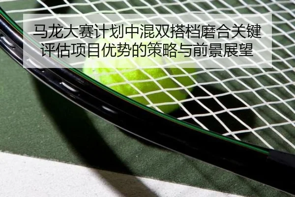 马龙大赛计划中混双搭档磨合关键 评估项目优势的策略与前景展望